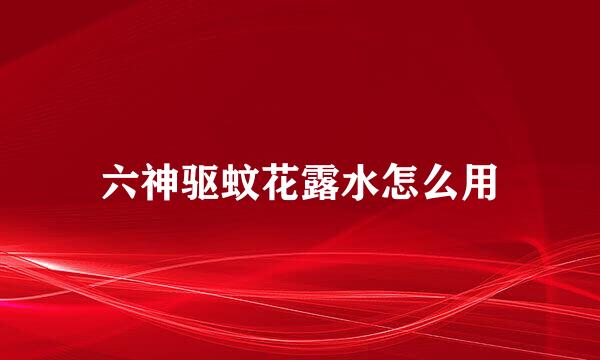 六神驱蚊花露水怎么用