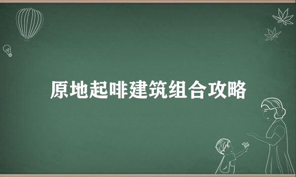 原地起啡建筑组合攻略