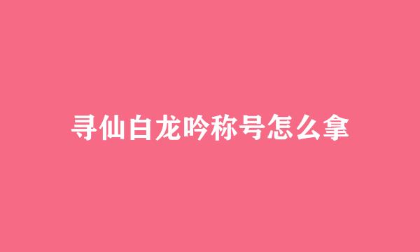 寻仙白龙吟称号怎么拿