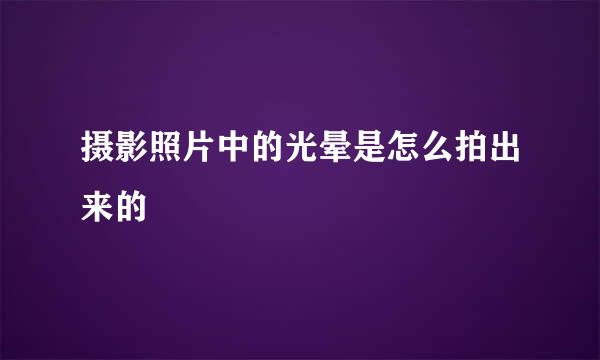 摄影照片中的光晕是怎么拍出来的