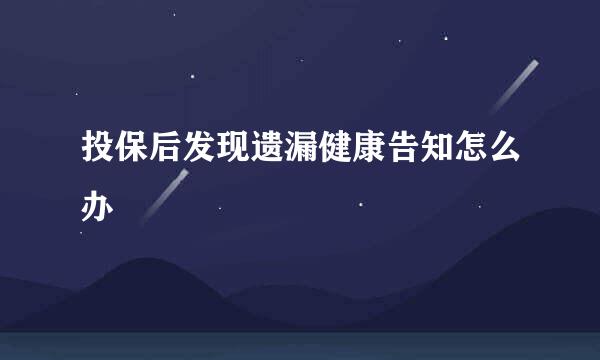投保后发现遗漏健康告知怎么办