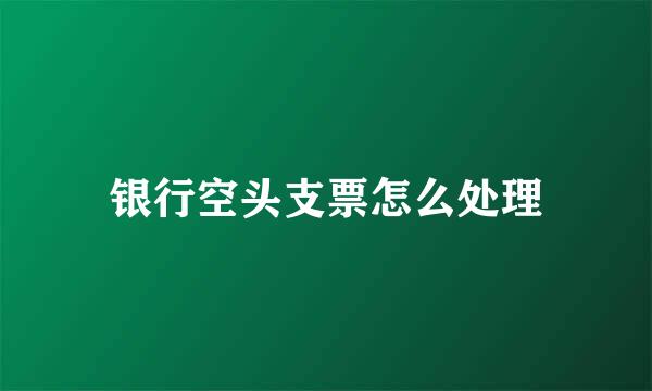 银行空头支票怎么处理