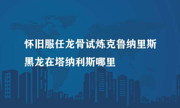 怀旧服任龙骨试炼克鲁纳里斯黑龙在塔纳利斯哪里