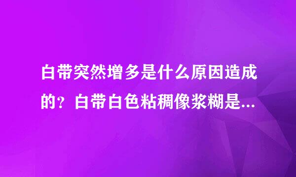 白带突然增多是什么原因造成的？白带白色粘稠像浆糊是什么原因引起的