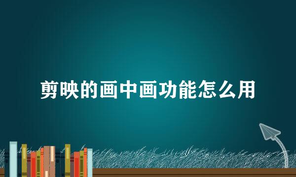 剪映的画中画功能怎么用