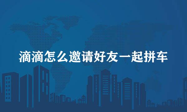滴滴怎么邀请好友一起拼车