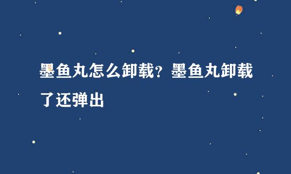 墨鱼丸怎么卸载？墨鱼丸卸载了还弹出