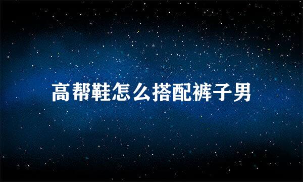 高帮鞋怎么搭配裤子男