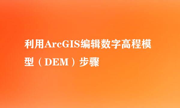 利用ArcGIS编辑数字高程模型（DEM）步骤