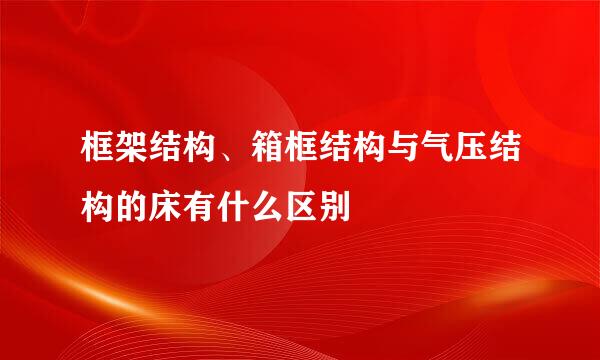 框架结构、箱框结构与气压结构的床有什么区别