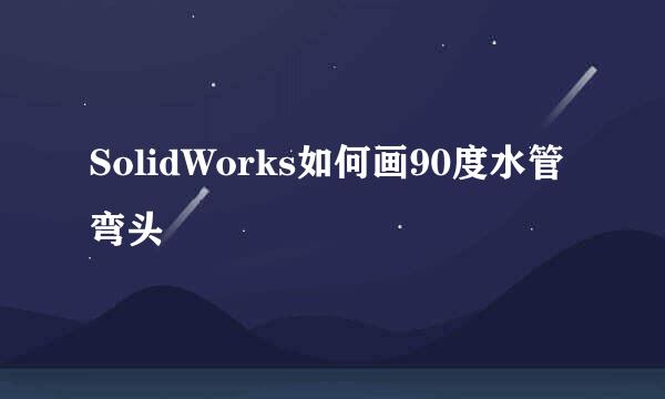 SolidWorks如何画90度水管弯头