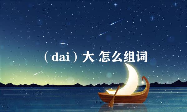 （dai）大 怎么组词