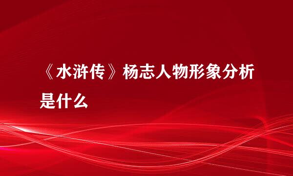 《水浒传》杨志人物形象分析是什么