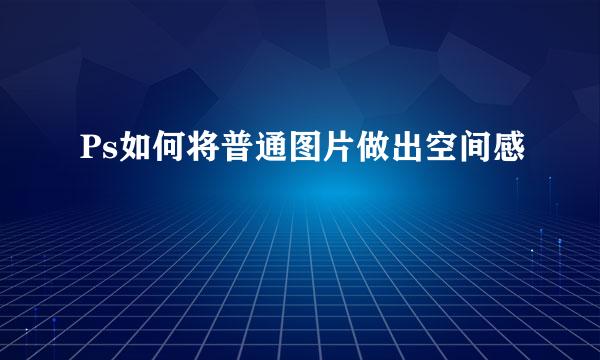 Ps如何将普通图片做出空间感