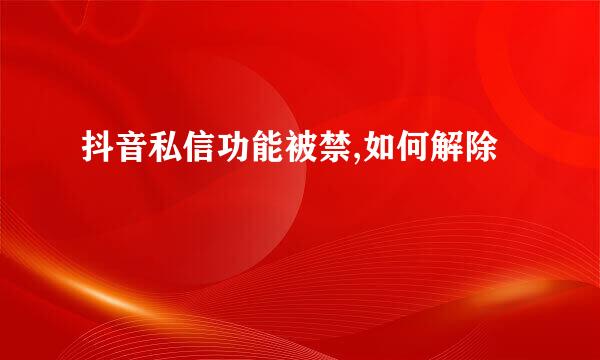 抖音私信功能被禁,如何解除
