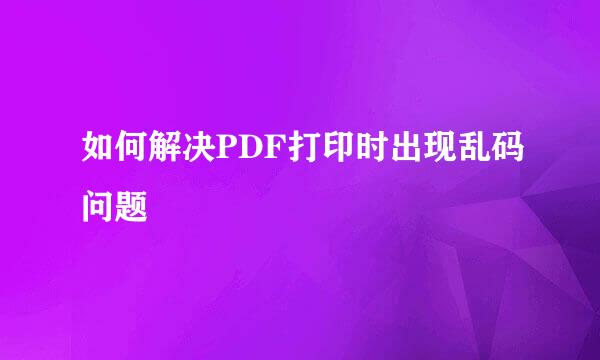 如何解决PDF打印时出现乱码问题