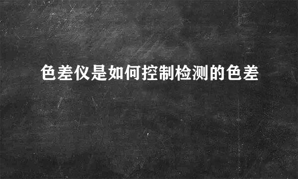 色差仪是如何控制检测的色差
