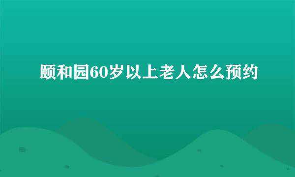 颐和园60岁以上老人怎么预约
