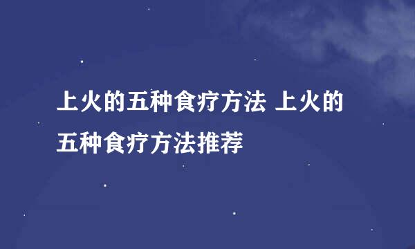 上火的五种食疗方法 上火的五种食疗方法推荐
