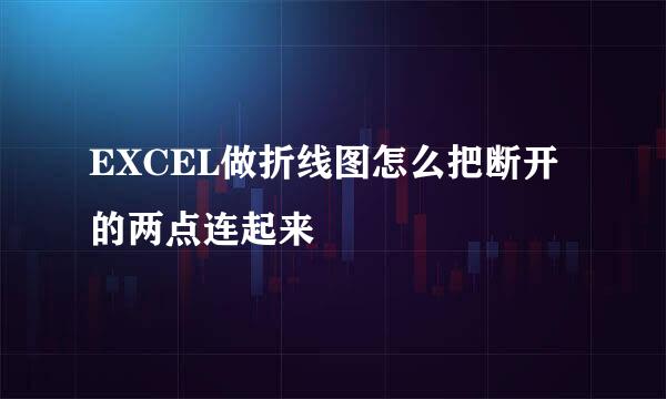 EXCEL做折线图怎么把断开的两点连起来