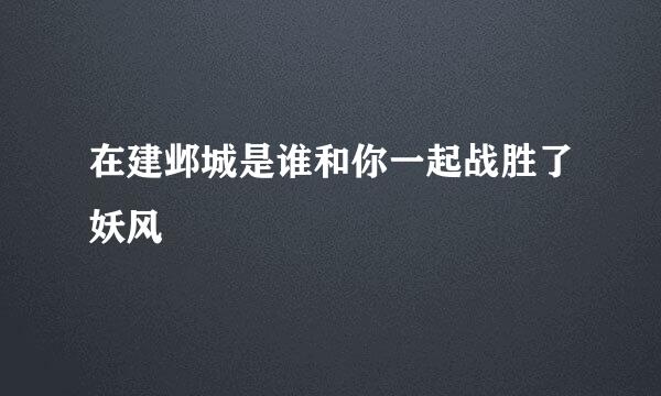 在建邺城是谁和你一起战胜了妖风