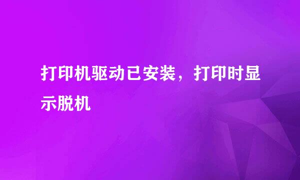 打印机驱动已安装，打印时显示脱机
