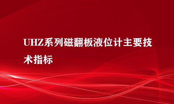 UHZ系列磁翻板液位计主要技术指标