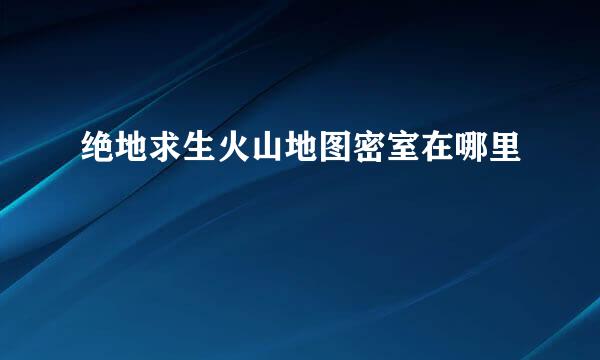 绝地求生火山地图密室在哪里