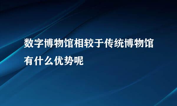 数字博物馆相较于传统博物馆有什么优势呢