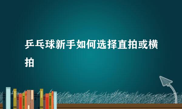 乒乓球新手如何选择直拍或横拍