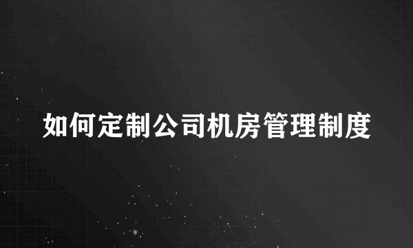 如何定制公司机房管理制度