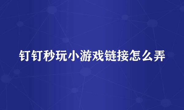 钉钉秒玩小游戏链接怎么弄