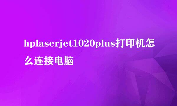 hplaserjet1020plus打印机怎么连接电脑