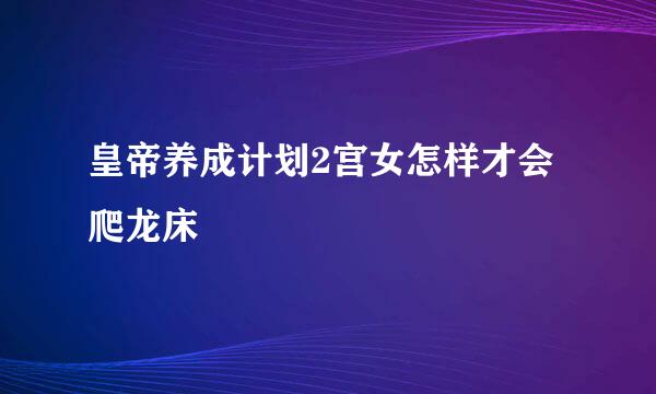 皇帝养成计划2宫女怎样才会爬龙床