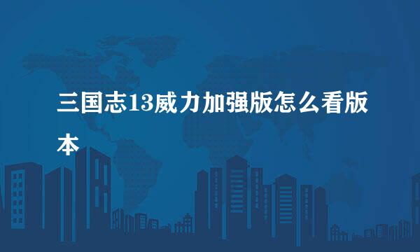 三国志13威力加强版怎么看版本