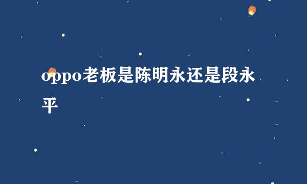 oppo老板是陈明永还是段永平