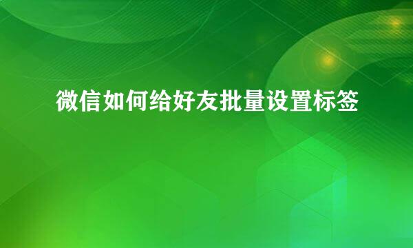 微信如何给好友批量设置标签