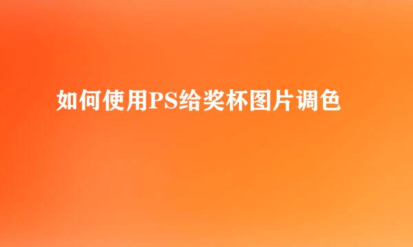 如何使用PS给奖杯图片调色
