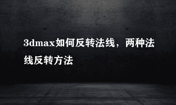 3dmax如何反转法线，两种法线反转方法