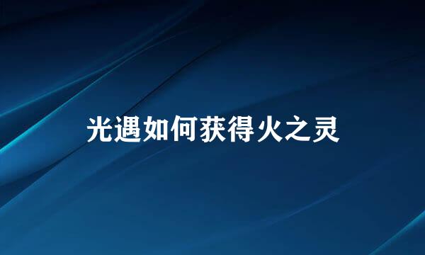 光遇如何获得火之灵