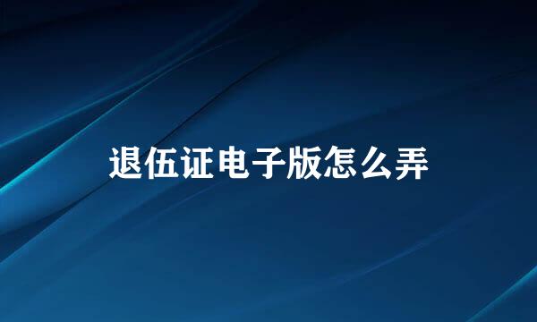 退伍证电子版怎么弄
