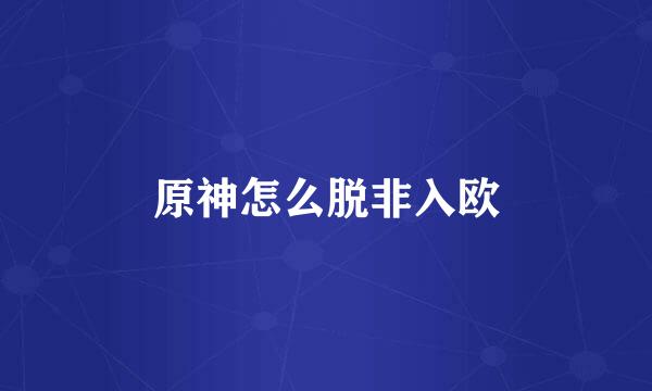 原神怎么脱非入欧