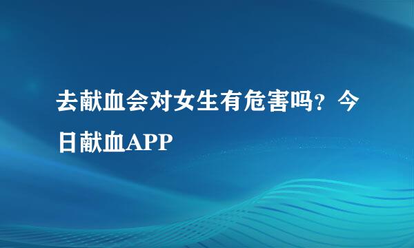 去献血会对女生有危害吗？今日献血APP