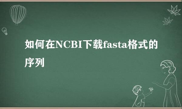 如何在NCBI下载fasta格式的序列