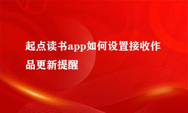 起点读书app如何设置接收作品更新提醒