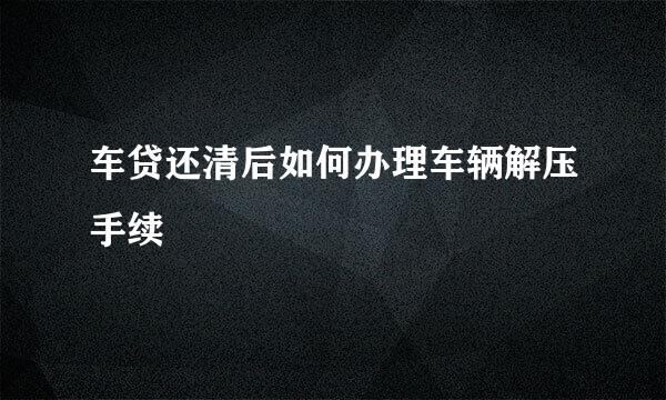 车贷还清后如何办理车辆解压手续