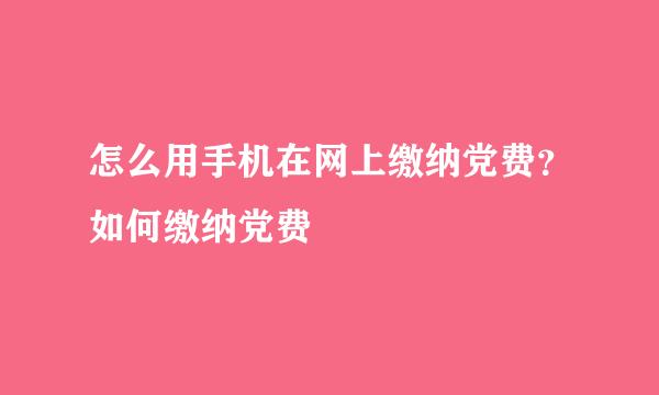 怎么用手机在网上缴纳党费？如何缴纳党费