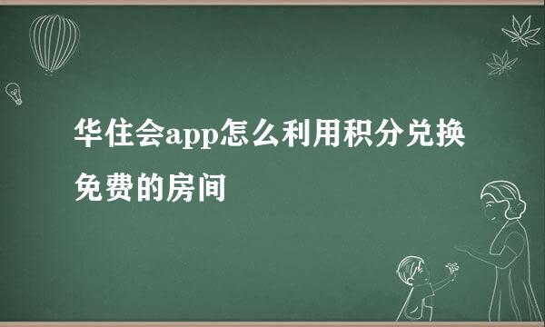 华住会app怎么利用积分兑换免费的房间