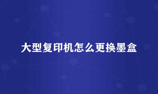 大型复印机怎么更换墨盒