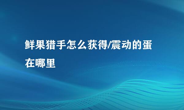 鲜果猎手怎么获得/震动的蛋在哪里